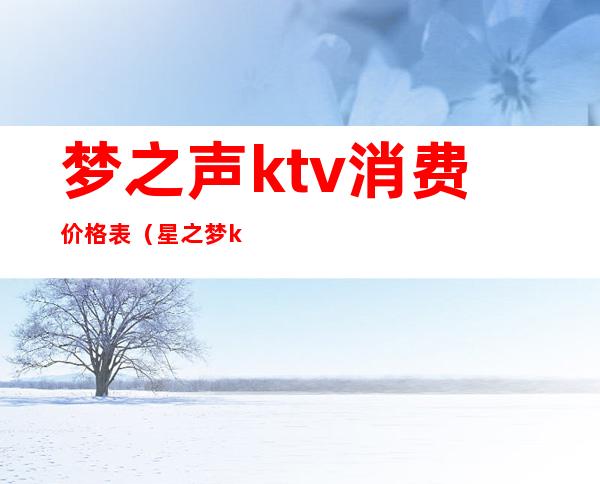 梦之声ktv消费价格表（星之梦ktv怎么样）