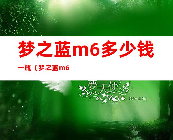 梦之蓝m6多少钱一瓶（梦之蓝m6多少钱一瓶52度）
