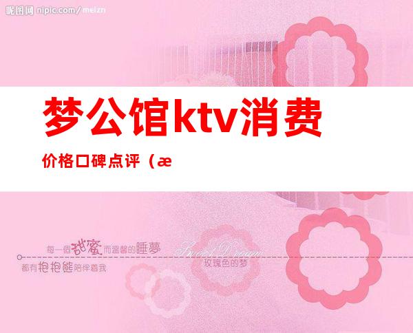 梦公馆ktv消费价格口碑点评(梦见ktv包厢)