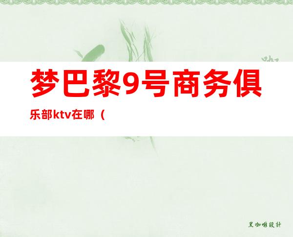 梦巴黎9号商务俱乐部ktv在哪(夜巴黎ktv电话)