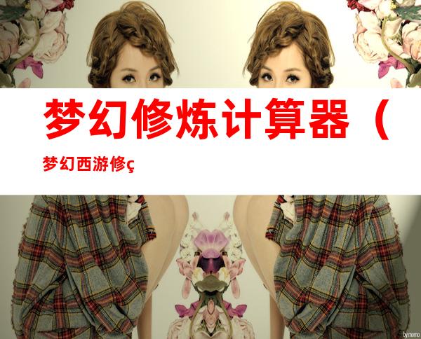 梦幻修炼计算器(梦幻西游修炼计算工具)