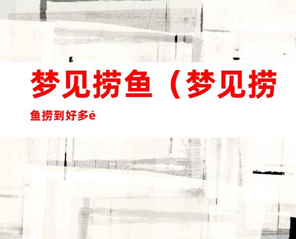 梦见捞鱼(梦见捞鱼捞到好多鱼)