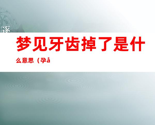 梦见牙齿掉了是什么意思(孕妇梦见牙齿掉了是什么意思)