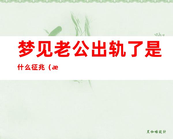 梦见老公出轨了是什么征兆(梦见老公出轨了自己大哭大闹是什么征兆)
