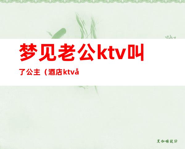 梦见老公ktv叫了公主(酒店ktv公主是什么意思)