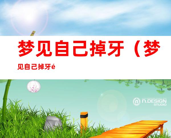 梦见自己掉牙(梦见自己掉牙齿是什么意思 周公解梦)