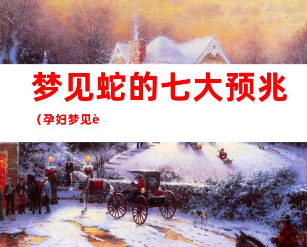 梦见蛇的七大预兆(孕妇梦见蛇的七大预兆)