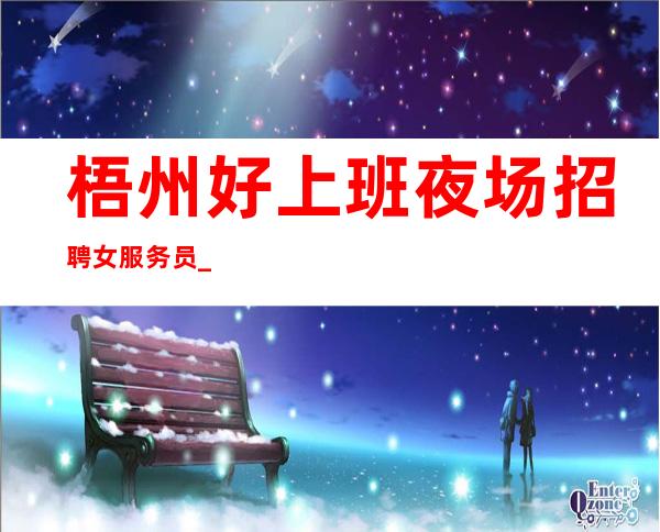 梧州好上班夜场招聘女服务员_工作轻松_身高1.60以上