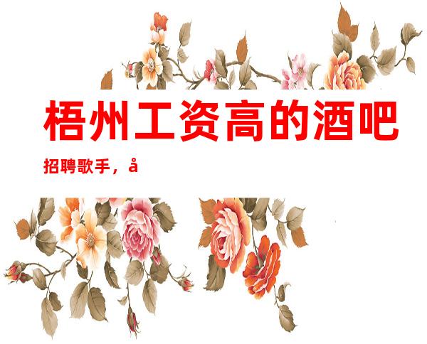 梧州工资高的酒吧招聘歌手,包住/报销车票/服务员不够