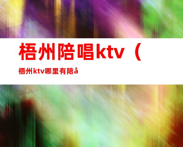 梧州陪唱ktv(梧州ktv哪里有陪唱)