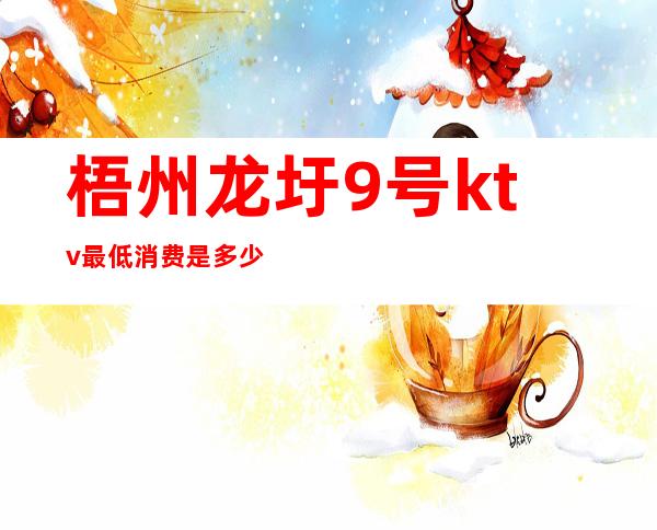 梧州龙圩9号ktv最低消费是多少()