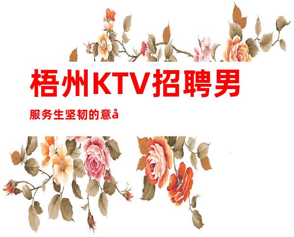 梧州KTV招聘男服务生=坚韧的意志决定你的上限