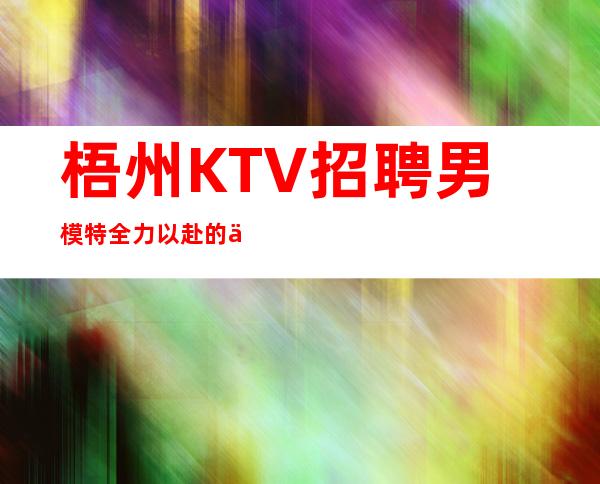 梧州KTV招聘男 模特=全力以赴的付出不一定会有收获