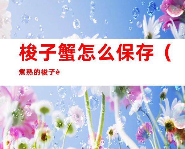 梭子蟹怎么保存(煮熟的梭子蟹怎么保存)