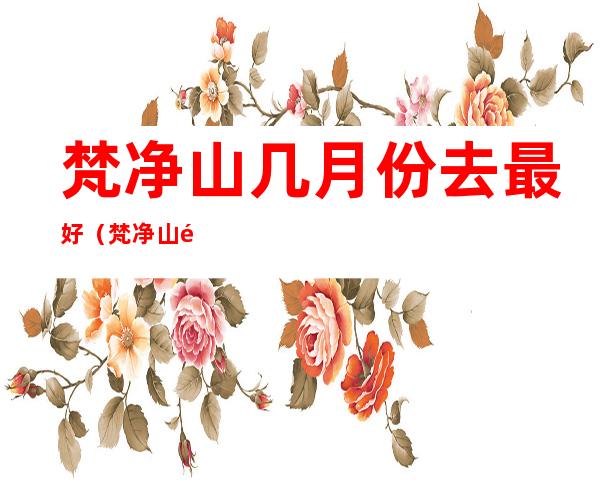 梵净山几月份去最好(梵净山适合几月份去)
