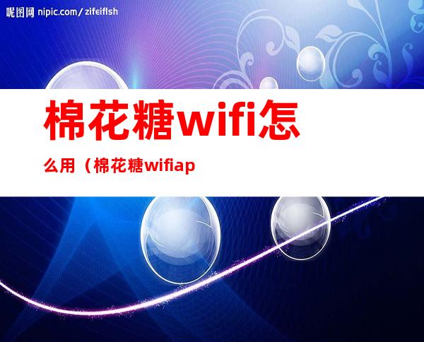 棉花糖wifi怎么用(棉花糖wifiapp)
