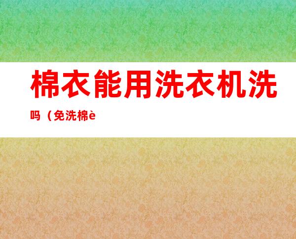 棉衣能用洗衣机洗吗(免洗棉衣能用洗衣机洗吗)