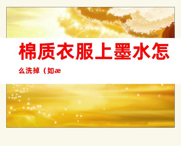 棉质衣服上墨水怎么洗掉（如果墨水弄在棉衣服上该怎么去除）
