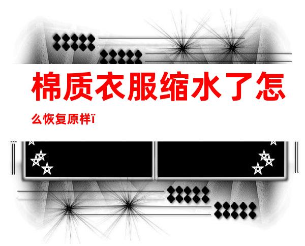 棉质衣服缩水了怎么恢复原样(缩水的棉质衣服怎么恢复正常)