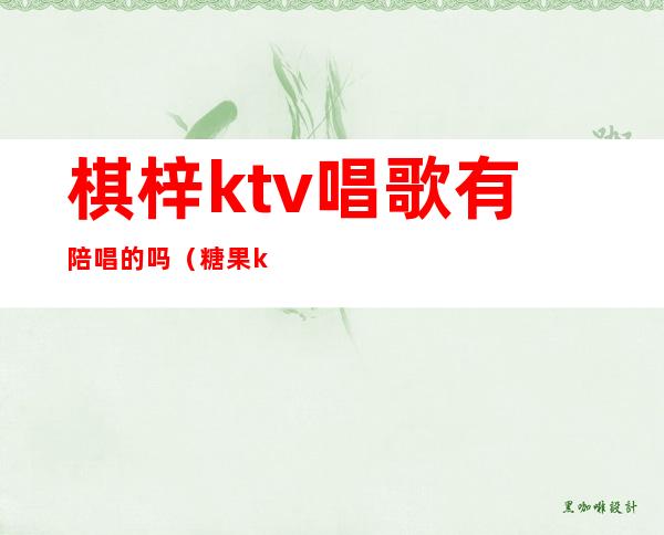 棋梓ktv唱歌有陪唱的吗(糖果ktv有陪唱吗)