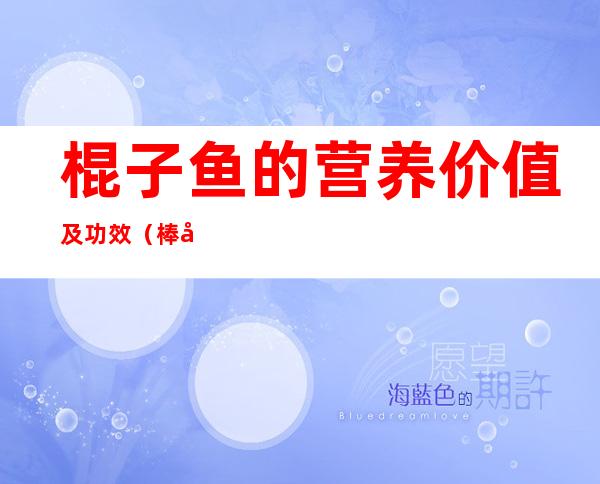 棍子鱼的营养价值及功效(棒子鱼的营养价值)