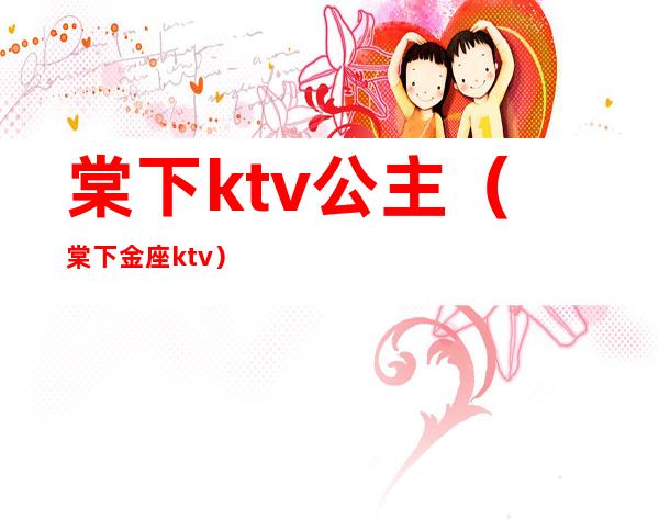 棠下ktv公主(棠下金座ktv)