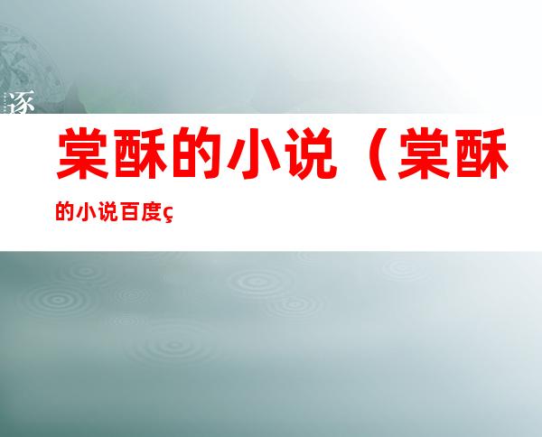 棠酥的小说(棠酥的小说百度网盘)