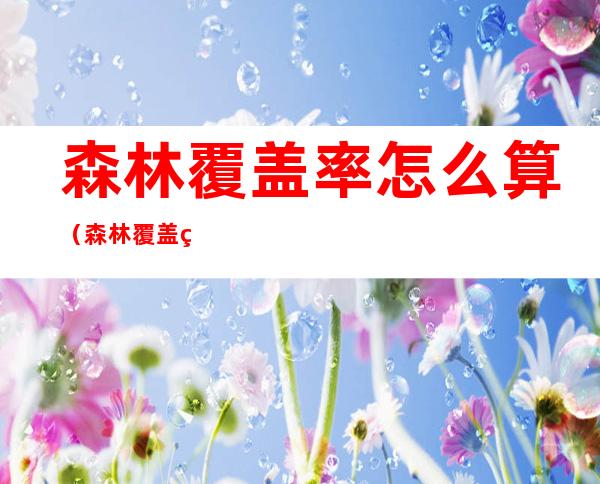森林覆盖率怎么算(森林覆盖率定义)