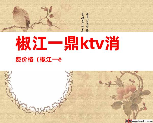 椒江一鼎ktv消费价格(椒江一鼎ktv消费价格多少)