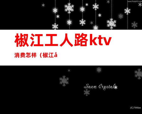 椒江工人路ktv消费怎样(椒江哪个ktv档次最高)