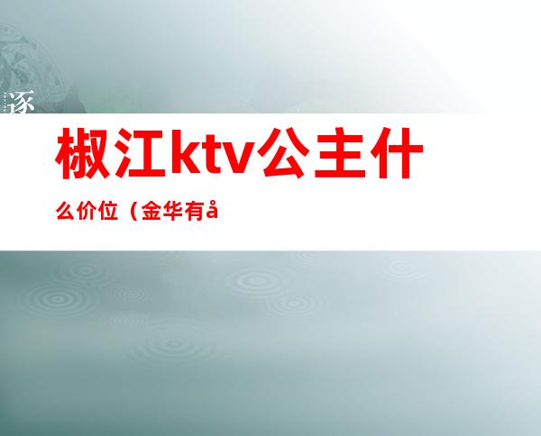 椒江ktv公主什么价位(金华有公主的ktv)