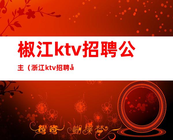 椒江ktv招聘公主(浙江ktv招聘公主)