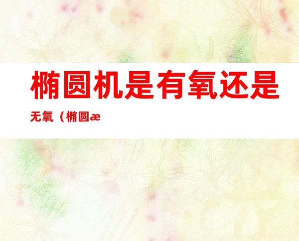 椭圆机是有氧还是无氧(椭圆机是不是有氧)