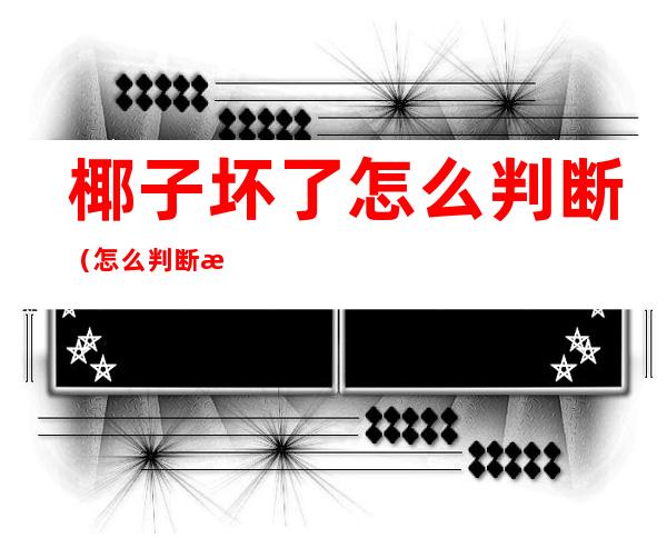 椰子坏了怎么判断(怎么判断椰子坏了没)