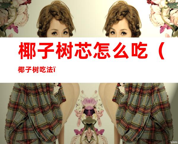 椰子树芯怎么吃（椰子树吃法）