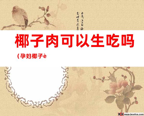 椰子肉可以生吃吗(孕妇椰子肉可以生吃吗)