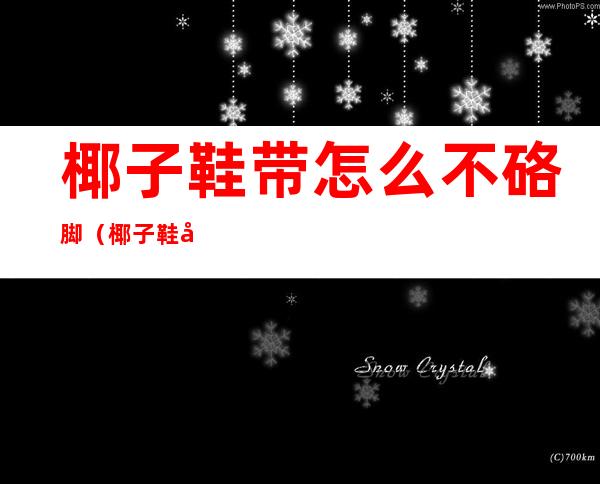 椰子鞋带怎么不硌脚(椰子鞋带怎么样不硌脚)
