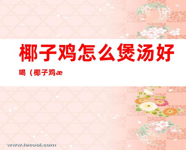 椰子鸡怎么煲汤好喝(椰子鸡汤怎么煲好吃)