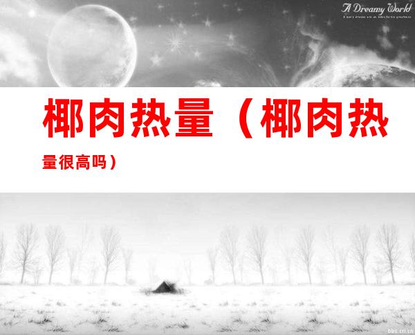 椰肉热量（椰肉热量很高吗）