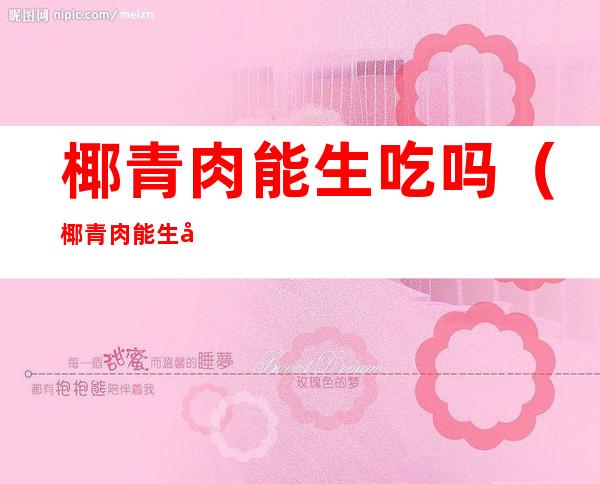 椰青肉能生吃吗(椰青肉能生吃吗孕妇)