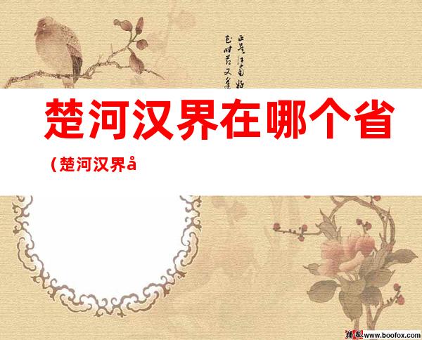 楚河汉界在哪个省(楚河汉界在哪个省境内)