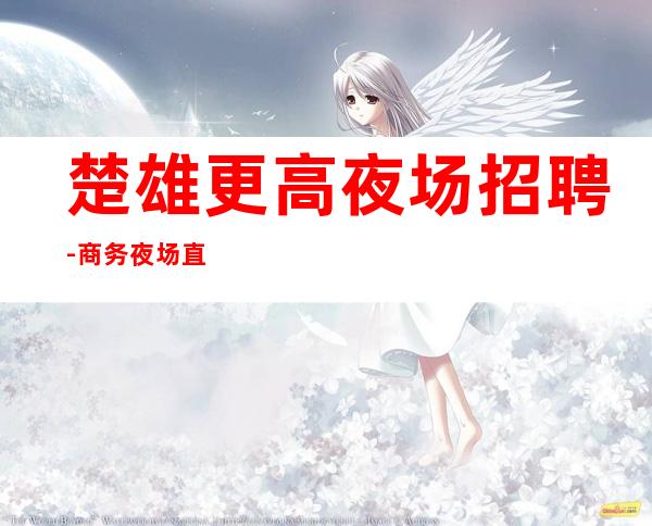 楚雄更高夜场招聘-商务夜场直招2023年带你成为富一代