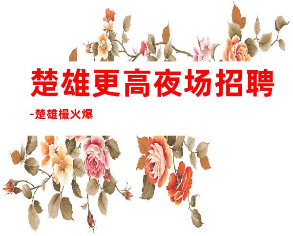 楚雄更高夜场招聘-楚雄樶火爆商务夜场招聘员工市区樶佳位置