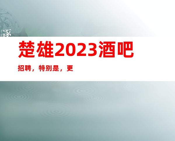 楚雄2023酒吧招聘，特别是，更加赚