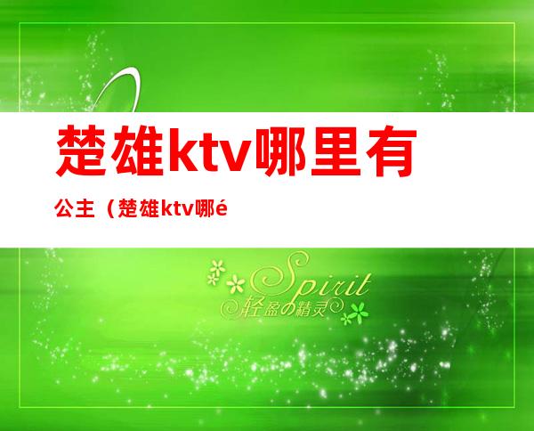 楚雄ktv哪里有公主(楚雄ktv哪里有公主的)