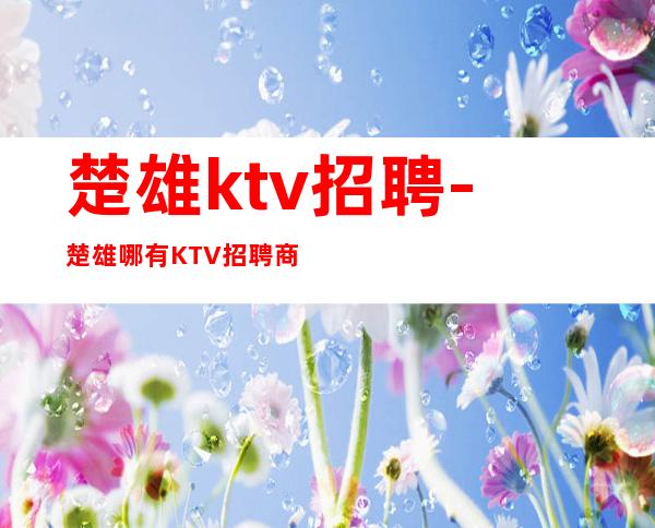 楚雄ktv招聘-楚雄哪有KTV招聘商务更高服务员快来赚