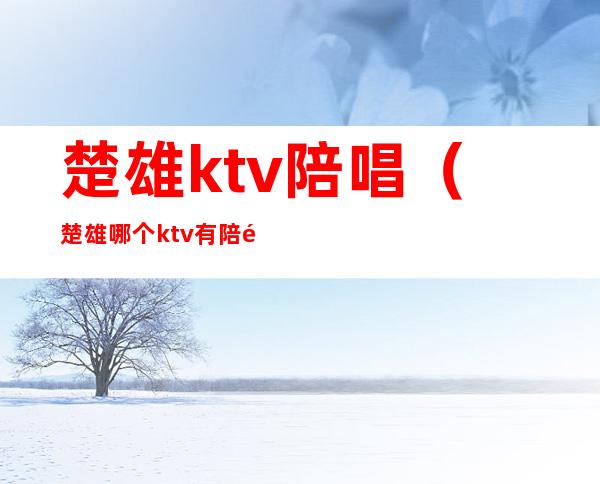 楚雄ktv陪唱(楚雄哪个ktv有陪酒的)