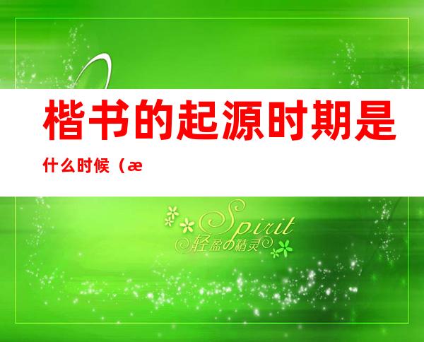 楷书的起源时期是什么时候(楷书起源于什么时期)
