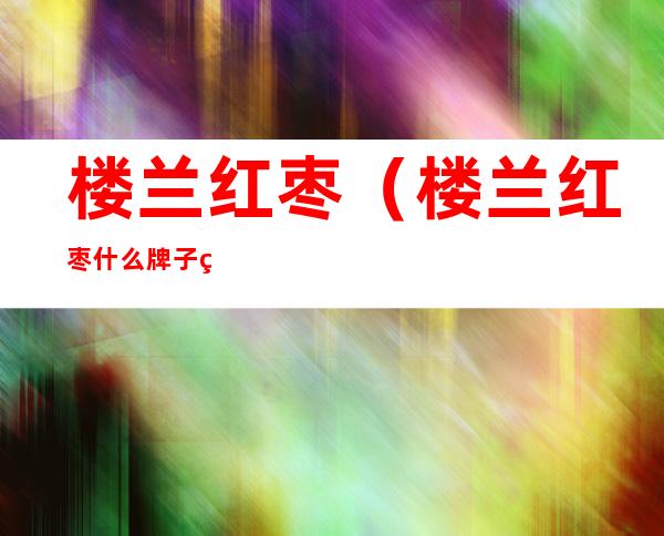 楼兰红枣(楼兰红枣什么牌子的好)
