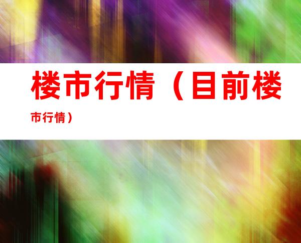 楼市行情(目前楼市行情)